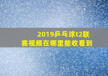 2019乒乓球t2联赛视频在哪里能收看到