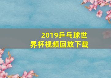 2019乒乓球世界杯视频回放下载