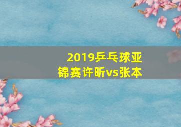 2019乒乓球亚锦赛许昕vs张本