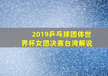 2019乒乓球团体世界杯女团决赛台湾解说