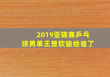 2019亚锦赛乒乓球男单王楚钦输给谁了