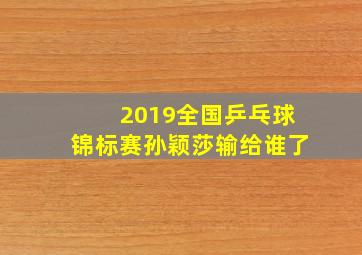 2019全国乒乓球锦标赛孙颖莎输给谁了