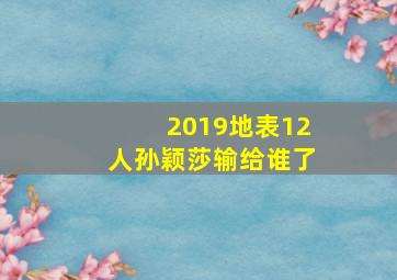 2019地表12人孙颖莎输给谁了