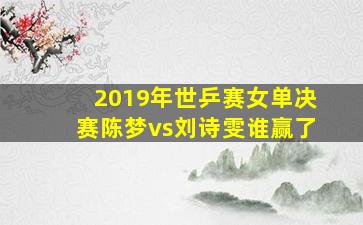 2019年世乒赛女单决赛陈梦vs刘诗雯谁赢了