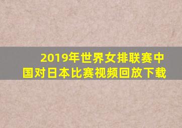 2019年世界女排联赛中国对日本比赛视频回放下载