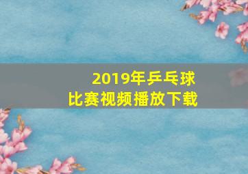 2019年乒乓球比赛视频播放下载