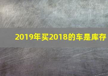 2019年买2018的车是库存