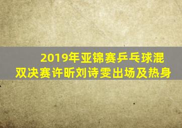 2019年亚锦赛乒乓球混双决赛许昕刘诗雯出场及热身