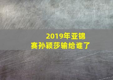 2019年亚锦赛孙颖莎输给谁了