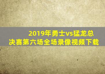 2019年勇士vs猛龙总决赛第六场全场录像视频下载