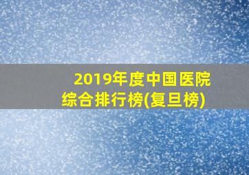 2019年度中国医院综合排行榜(复旦榜)