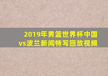 2019年男篮世界杯中国vs波兰新闻特写回放视频