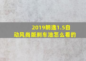 2019朗逸1.5自动风尚版刹车油怎么看的