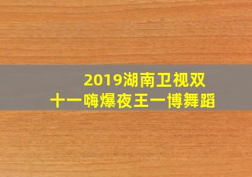 2019湖南卫视双十一嗨爆夜王一博舞蹈