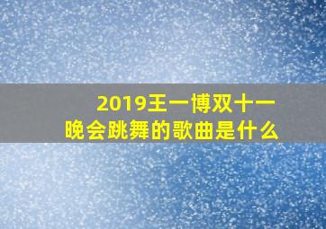 2019王一博双十一晚会跳舞的歌曲是什么