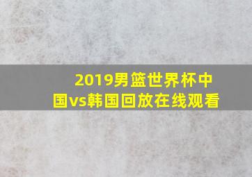 2019男篮世界杯中国vs韩国回放在线观看