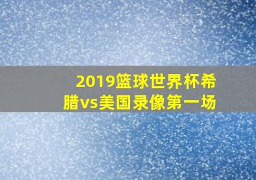 2019篮球世界杯希腊vs美国录像第一场