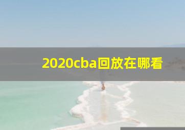 2020cba回放在哪看