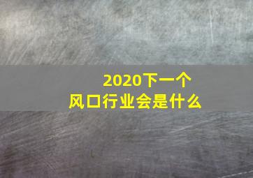 2020下一个风口行业会是什么