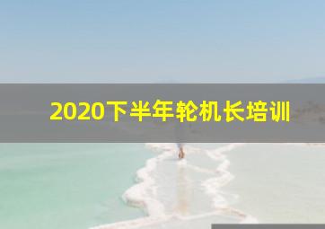 2020下半年轮机长培训