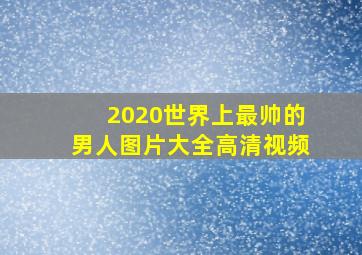 2020世界上最帅的男人图片大全高清视频