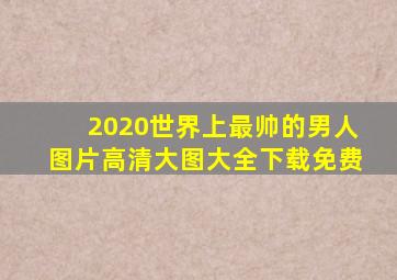 2020世界上最帅的男人图片高清大图大全下载免费