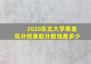 2020东北大学秦皇岛分校录取分数线是多少