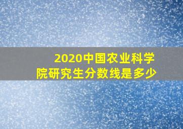 2020中国农业科学院研究生分数线是多少