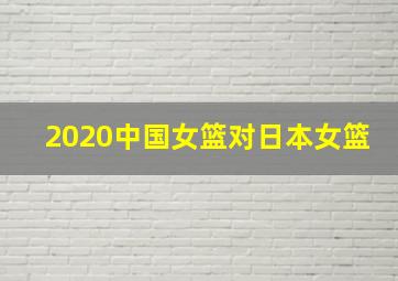 2020中国女篮对日本女篮