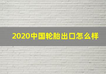 2020中国轮胎出口怎么样