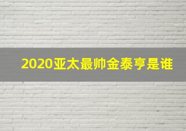 2020亚太最帅金泰亨是谁