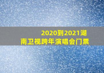 2020到2021湖南卫视跨年演唱会门票