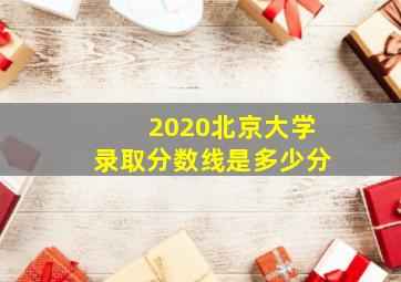 2020北京大学录取分数线是多少分