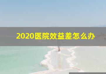 2020医院效益差怎么办