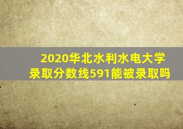 2020华北水利水电大学录取分数线591能被录取吗