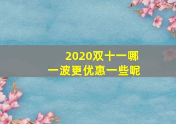 2020双十一哪一波更优惠一些呢