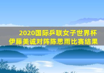 2020国际乒联女子世界杯伊藤美诚对阵陈思雨比赛结果