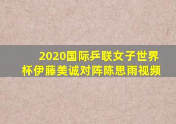 2020国际乒联女子世界杯伊藤美诚对阵陈思雨视频