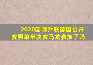 2020国际乒联德国公开赛男单半决赛马龙参加了吗