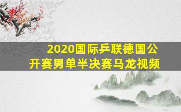 2020国际乒联德国公开赛男单半决赛马龙视频