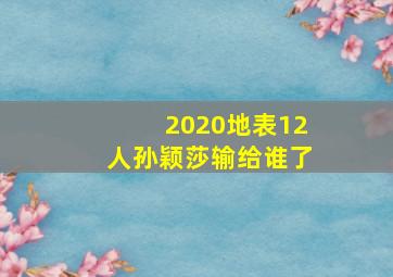 2020地表12人孙颖莎输给谁了