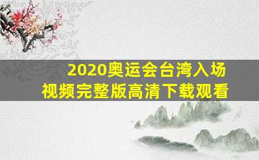 2020奥运会台湾入场视频完整版高清下载观看