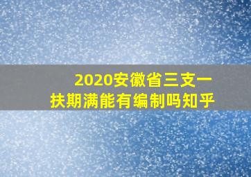 2020安徽省三支一扶期满能有编制吗知乎