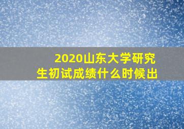 2020山东大学研究生初试成绩什么时候出