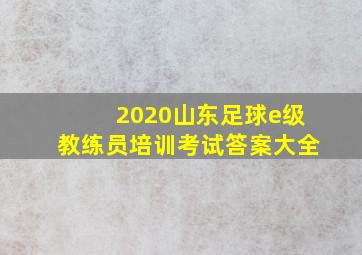 2020山东足球e级教练员培训考试答案大全