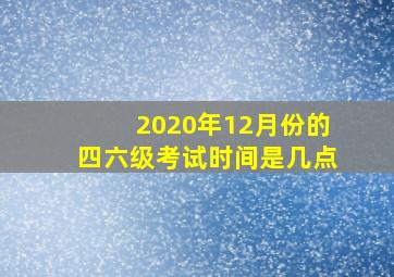 2020年12月份的四六级考试时间是几点