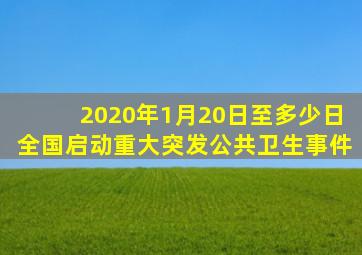 2020年1月20日至多少日全国启动重大突发公共卫生事件