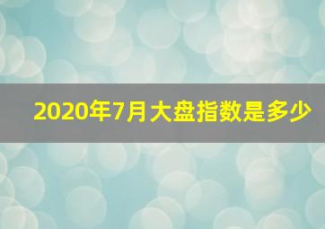 2020年7月大盘指数是多少