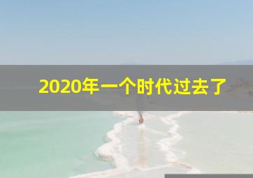 2020年一个时代过去了