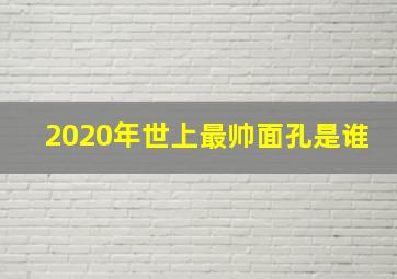 2020年世上最帅面孔是谁